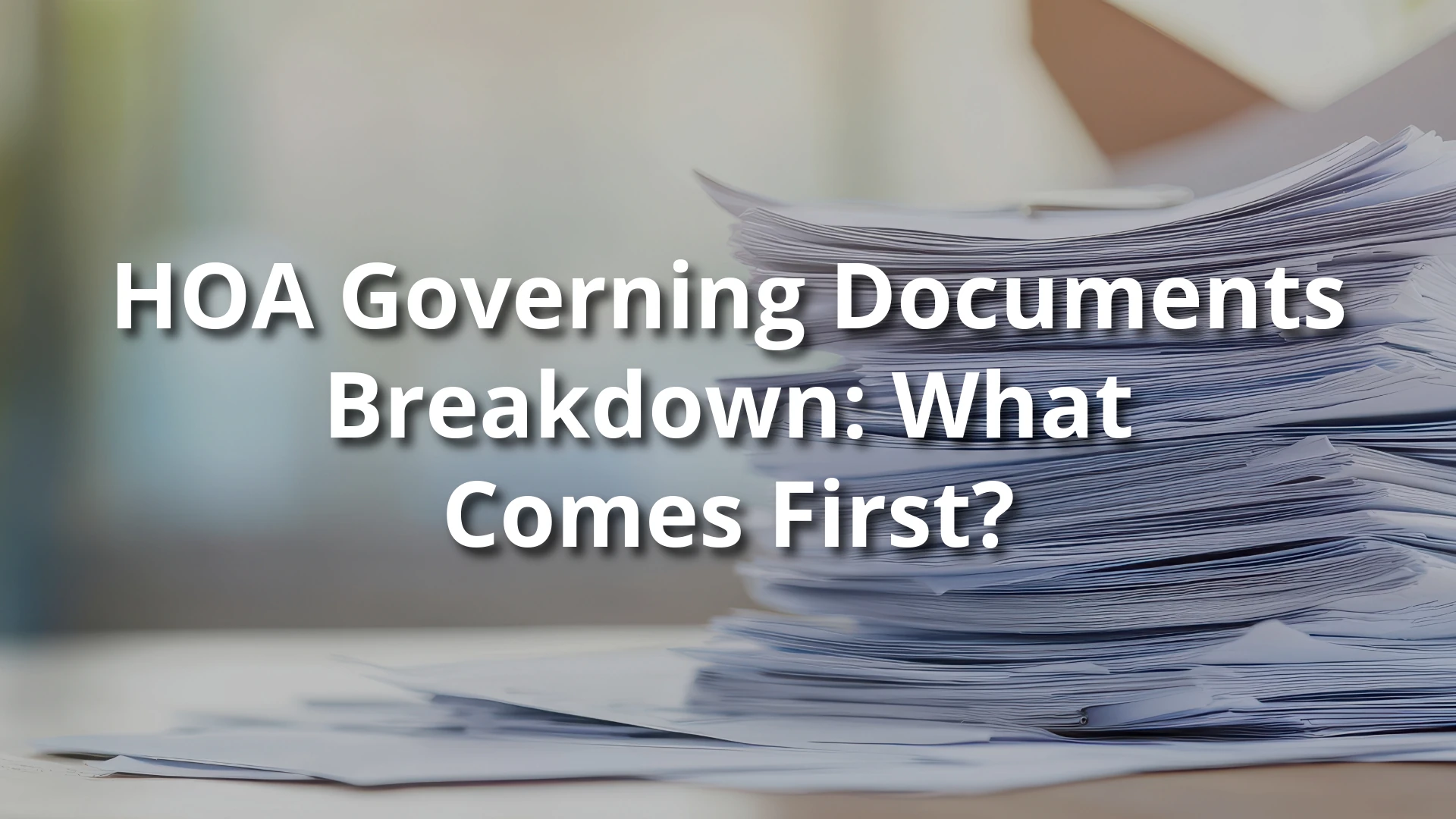 Stack of HOA paperwork on a desk with overlaid text: ‘HOA Governing Documents Breakdown: What Comes First?